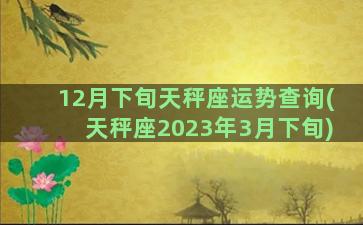 12月下旬天秤座运势查询(天秤座2023年3月下旬)