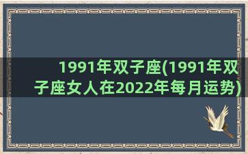 1991年双子座(1991年双子座女人在2022年每月运势)