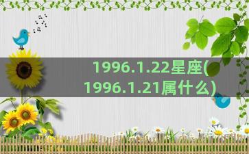 1996.1.22星座(1996.1.21属什么)
