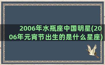 2006年水瓶座中国明星(2006年元宵节出生的是什么星座)