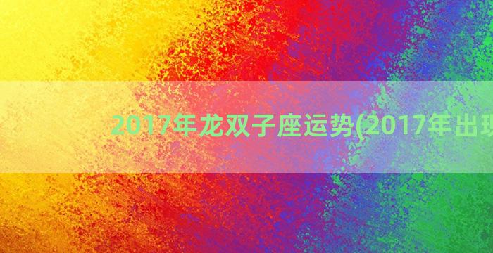 2017年龙双子座运势(2017年出现龙)