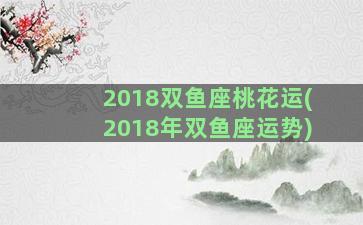2018双鱼座桃花运(2018年双鱼座运势)