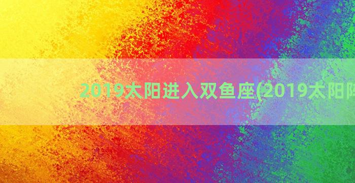 2019太阳进入双鱼座(2019太阳阵容)