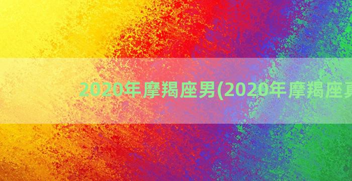 2020年摩羯座男(2020年摩羯座真爱)