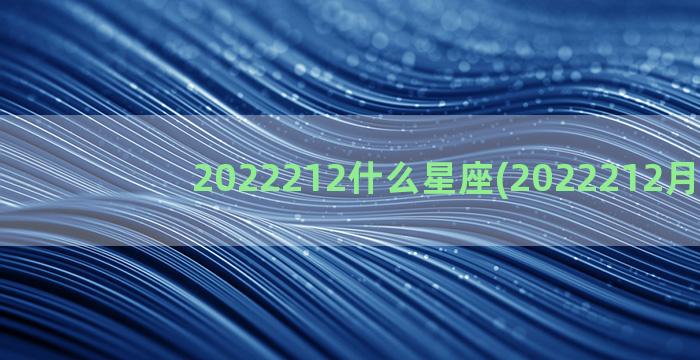 2022212什么星座(2022212月4日)