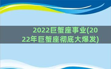 2022巨蟹座事业(2022年巨蟹座彻底大爆发)