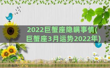 2022巨蟹座隐瞒事情(巨蟹座3月运势2022年)