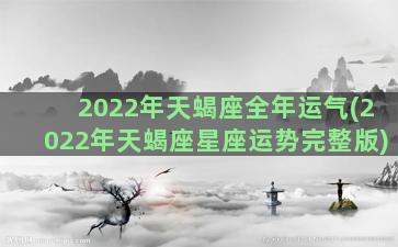 2022年天蝎座全年运气(2022年天蝎座星座运势完整版)