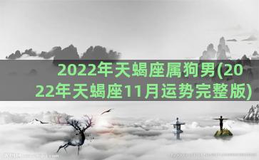 2022年天蝎座属狗男(2022年天蝎座11月运势完整版)