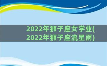2022年狮子座女学业(2022年狮子座流星雨)