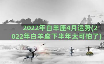 2022年白羊座4月运势(2022年白羊座下半年太可怕了)