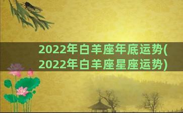 2022年白羊座年底运势(2022年白羊座星座运势)