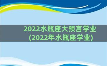 2022水瓶座大预言学业(2022年水瓶座学业)