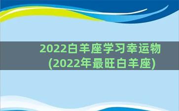 2022白羊座学习幸运物(2022年最旺白羊座)