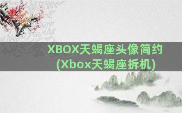 XBOX天蝎座头像简约(Xbox天蝎座拆机)
