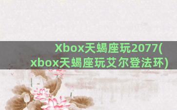 Xbox天蝎座玩2077(xbox天蝎座玩艾尔登法环)