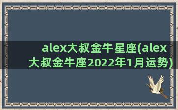 alex大叔金牛星座(alex大叔金牛座2022年1月运势)