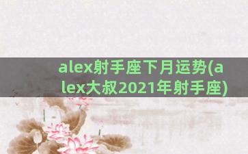 alex射手座下月运势(alex大叔2021年射手座)
