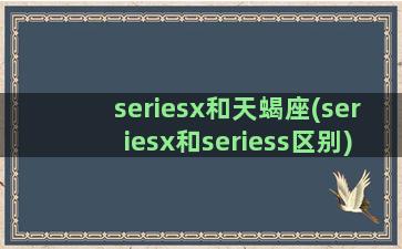seriesx和天蝎座(seriesx和seriess区别)