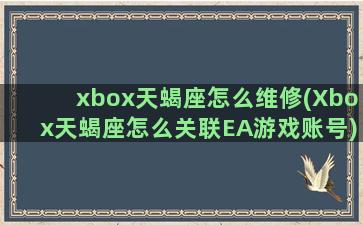 xbox天蝎座怎么维修(Xbox天蝎座怎么关联EA游戏账号)