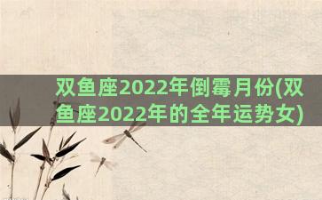 双鱼座2022年倒霉月份(双鱼座2022年的全年运势女)