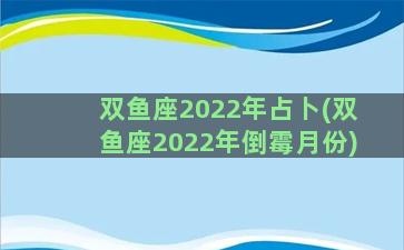 双鱼座2022年占卜(双鱼座2022年倒霉月份)
