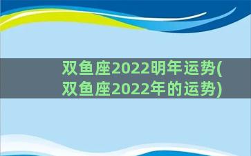 双鱼座2022明年运势(双鱼座2022年的运势)