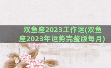 双鱼座2023工作运(双鱼座2023年运势完整版每月)