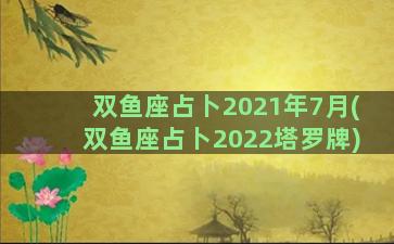 双鱼座占卜2021年7月(双鱼座占卜2022塔罗牌)