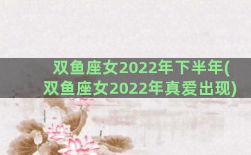双鱼座女2022年下半年(双鱼座女2022年真爱出现)