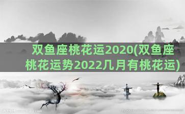 双鱼座桃花运2020(双鱼座桃花运势2022几月有桃花运)