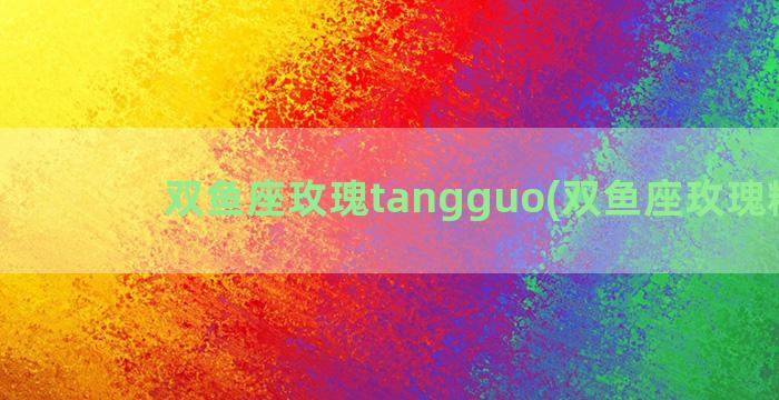 双鱼座玫瑰tangguo(双鱼座玫瑰糖果)