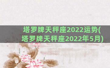 塔罗牌天秤座2022运势(塔罗牌天秤座2022年5月)