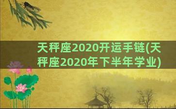 天秤座2020开运手链(天秤座2020年下半年学业)