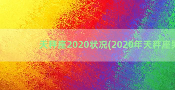 天秤座2020状况(2020年天秤座男生)