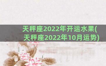 天秤座2022年开运水果(天秤座2022年10月运势)