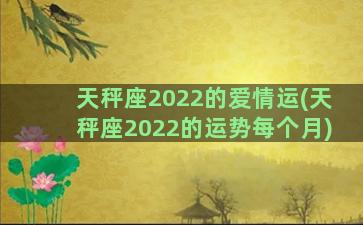 天秤座2022的爱情运(天秤座2022的运势每个月)