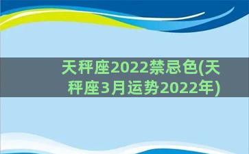 天秤座2022禁忌色(天秤座3月运势2022年)