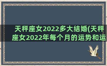 天秤座女2022多大结婚(天秤座女2022年每个月的运势和运程)