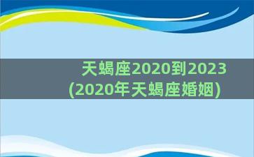 天蝎座2020到2023(2020年天蝎座婚姻)