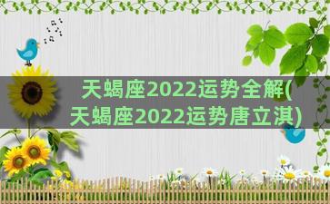 天蝎座2022运势全解(天蝎座2022运势唐立淇)