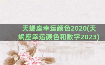 天蝎座幸运颜色2020(天蝎座幸运颜色和数字2023)