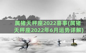 属猪天秤座2022喜事(属猪天秤座2022年6月运势详解)
