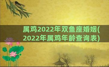 属鸡2022年双鱼座婚姻(2022年属鸡年龄查询表)