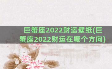 巨蟹座2022财运壁纸(巨蟹座2022财运在哪个方向)