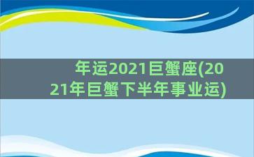 年运2021巨蟹座(2021年巨蟹下半年事业运)