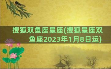搜狐双鱼座星座(搜狐星座双鱼座2023年1月8日运)