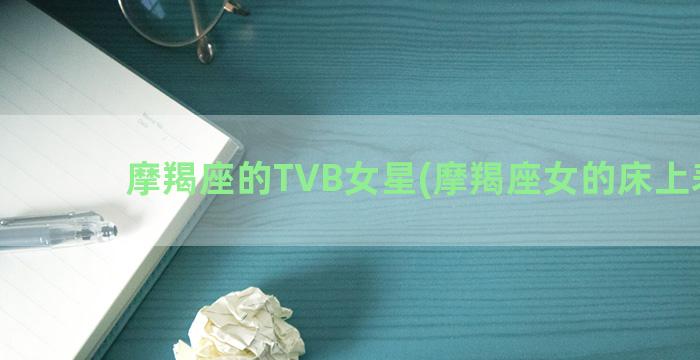 摩羯座的TVB女星(摩羯座女的床上表现)
