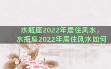 水瓶座2022年居住风水，水瓶座2022年居住风水如何