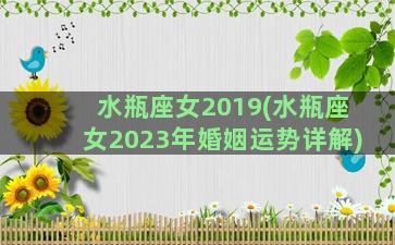 水瓶座女2019(水瓶座女2023年婚姻运势详解)